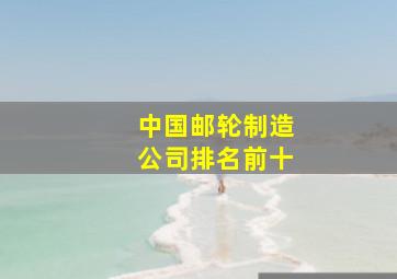 中国邮轮制造公司排名前十