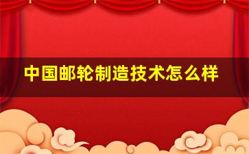 中国邮轮制造技术怎么样