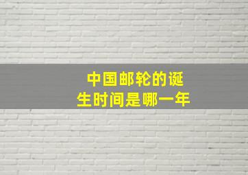 中国邮轮的诞生时间是哪一年