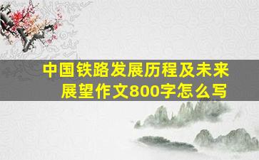 中国铁路发展历程及未来展望作文800字怎么写