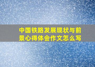 中国铁路发展现状与前景心得体会作文怎么写