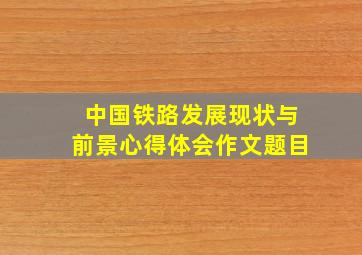 中国铁路发展现状与前景心得体会作文题目