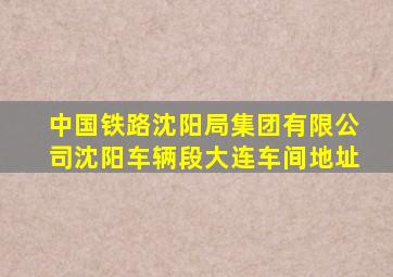 中国铁路沈阳局集团有限公司沈阳车辆段大连车间地址