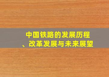 中国铁路的发展历程、改革发展与未来展望