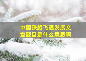 中国铁路飞速发展文章题目是什么意思啊