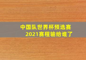 中国队世界杯预选赛2021赛程输给谁了