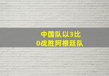 中国队以3比0战胜阿根廷队