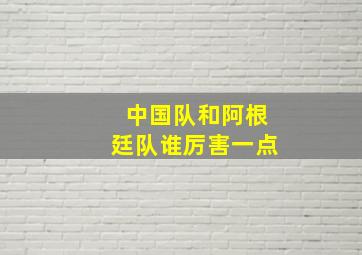 中国队和阿根廷队谁厉害一点