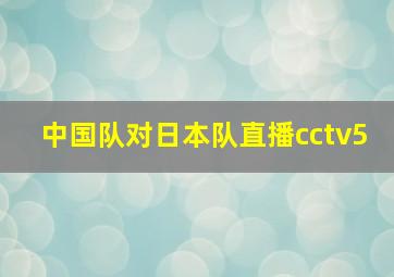 中国队对日本队直播cctv5