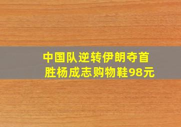 中国队逆转伊朗夺首胜杨成志购物鞋98元