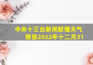 中央十三台新闻联播天气预报2022年十二月31