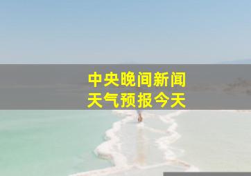 中央晚间新闻天气预报今天