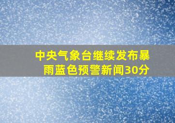 中央气象台继续发布暴雨蓝色预警新闻30分