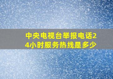 中央电视台举报电话24小时服务热线是多少