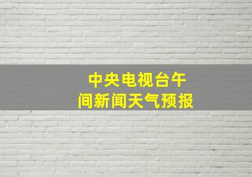 中央电视台午间新闻天气预报