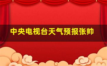 中央电视台天气预报张帅