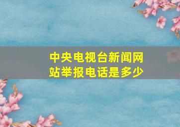 中央电视台新闻网站举报电话是多少