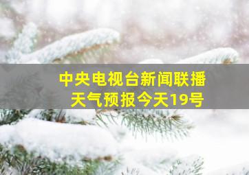 中央电视台新闻联播天气预报今天19号