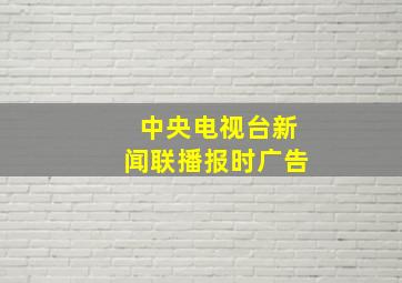 中央电视台新闻联播报时广告