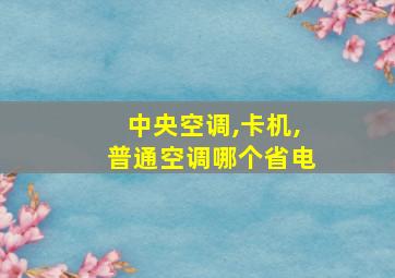 中央空调,卡机,普通空调哪个省电