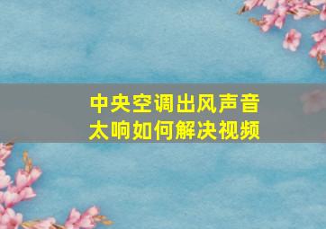 中央空调出风声音太响如何解决视频