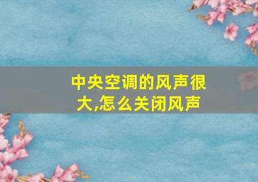 中央空调的风声很大,怎么关闭风声