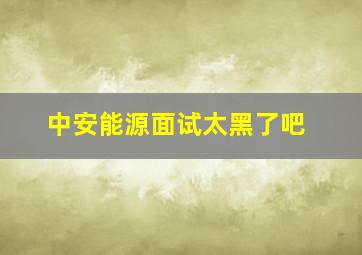 中安能源面试太黑了吧