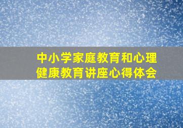 中小学家庭教育和心理健康教育讲座心得体会