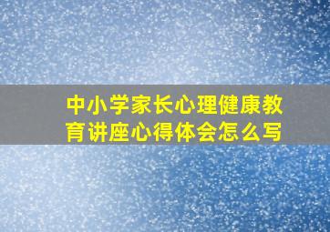 中小学家长心理健康教育讲座心得体会怎么写