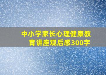 中小学家长心理健康教育讲座观后感300字