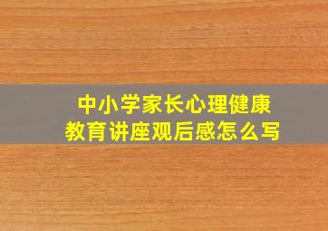 中小学家长心理健康教育讲座观后感怎么写