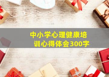 中小学心理健康培训心得体会300字