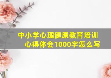 中小学心理健康教育培训心得体会1000字怎么写