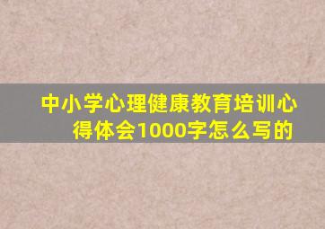 中小学心理健康教育培训心得体会1000字怎么写的