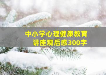 中小学心理健康教育讲座观后感300字