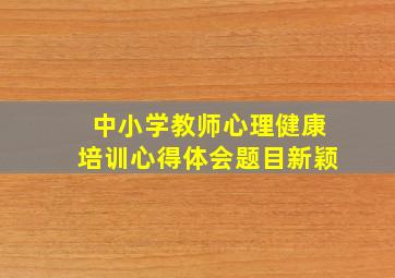 中小学教师心理健康培训心得体会题目新颖