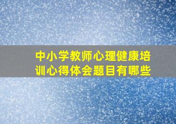 中小学教师心理健康培训心得体会题目有哪些