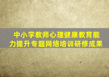 中小学教师心理健康教育能力提升专题网络培训研修成果