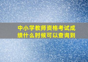 中小学教师资格考试成绩什么时候可以查询到