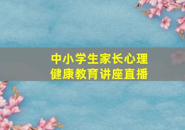 中小学生家长心理健康教育讲座直播