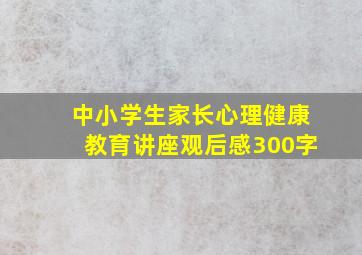 中小学生家长心理健康教育讲座观后感300字