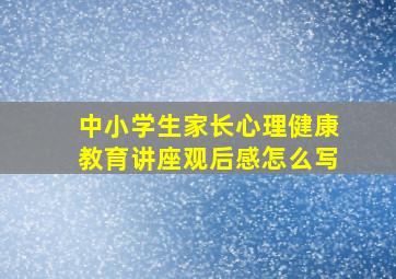 中小学生家长心理健康教育讲座观后感怎么写