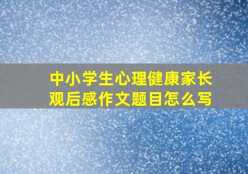 中小学生心理健康家长观后感作文题目怎么写