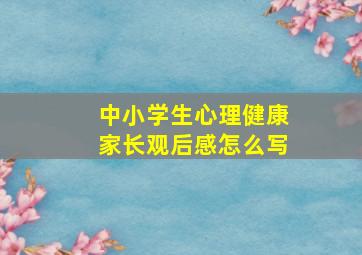 中小学生心理健康家长观后感怎么写