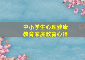 中小学生心理健康教育家庭教育心得