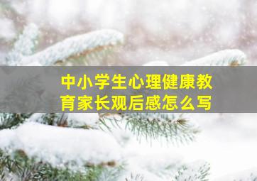 中小学生心理健康教育家长观后感怎么写