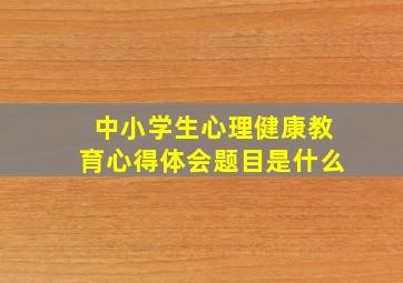 中小学生心理健康教育心得体会题目是什么