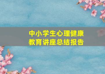 中小学生心理健康教育讲座总结报告