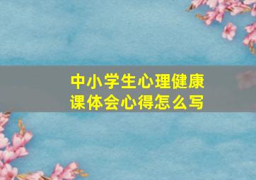 中小学生心理健康课体会心得怎么写