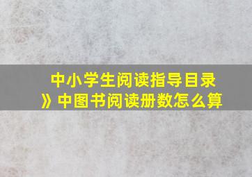 中小学生阅读指导目录》中图书阅读册数怎么算